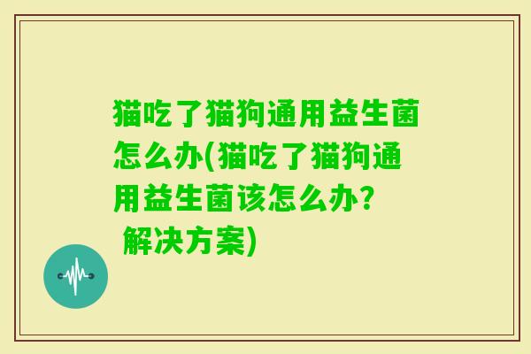 猫吃了猫狗通用益生菌怎么办(猫吃了猫狗通用益生菌该怎么办? 解决方案) 猫吃了猫狗通用益生菌怎么办(猫吃了猫狗通用益生菌该怎么办? 解决方案)
