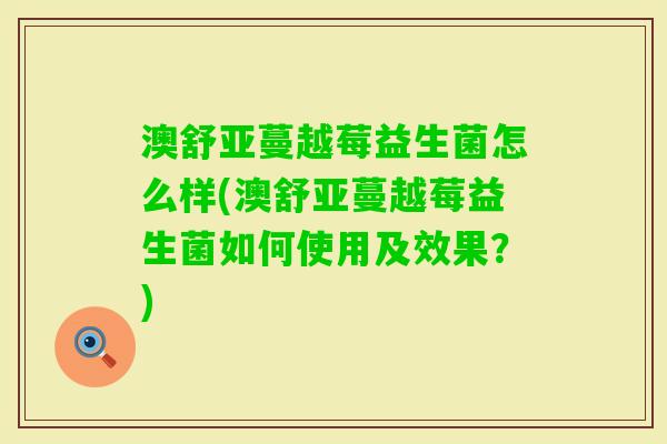 澳舒亚蔓越莓益生菌怎么样(澳舒亚蔓越莓益生菌如何使用及效果?) 澳舒亚蔓越莓益生菌怎么样(澳舒亚蔓越莓益生菌如何使用及效果?)
