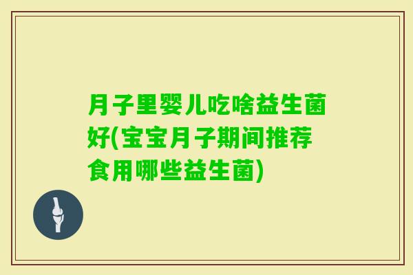 月子里婴儿吃啥益生菌好(宝宝月子期间推荐食用哪些益生菌) 月子里婴儿吃啥益生菌好(宝宝月子期间推荐食用哪些益生菌)