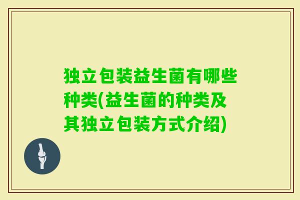 独立包装益生菌有哪些种类(益生菌的种类及其独立包装方式介绍) 独立包装益生菌有哪些种类(益生菌的种类及其独立包装方式介绍)