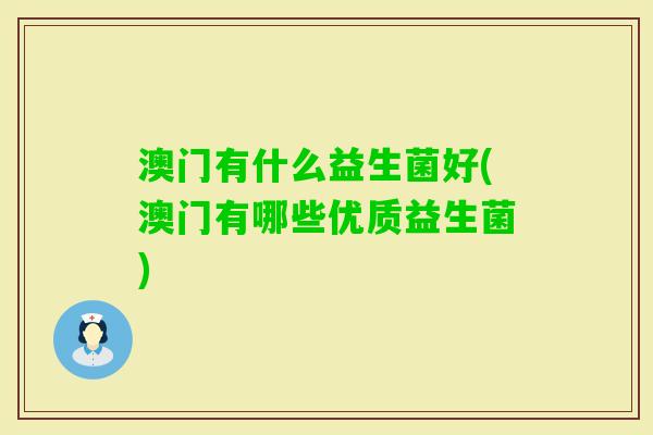 澳门有什么益生菌好(澳门有哪些优质益生菌) 澳门有什么益生菌好(澳门有哪些优质益生菌)