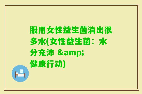 服用女性益生菌淌出很多水(女性益生菌:水分充沛 & 健康行动) 服用女性益生菌淌出很多水(女性益生菌:水分充沛 & 健康行动)