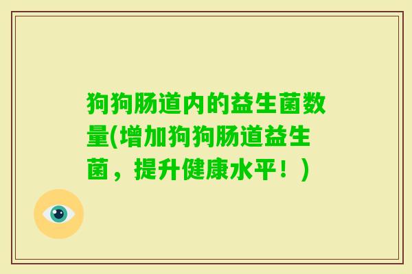 狗狗肠道内的益生菌数量(增加狗狗肠道益生菌,提升健康水平!) 狗狗肠道内的益生菌数量(增加狗狗肠道益生菌,提升健康水平!)