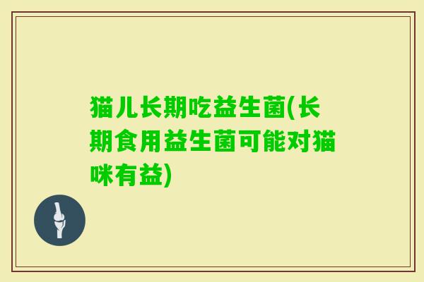猫儿长期吃益生菌(长期食用益生菌可能对猫咪有益) 猫儿长期吃益生菌(长期食用益生菌可能对猫咪有益)