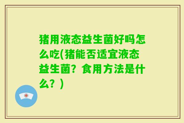 猪用液态益生菌好吗怎么吃(猪能否适宜液态益生菌?食用方法是什么?) 猪用液态益生菌好吗怎么吃(猪能否适宜液态益生菌?食用方法是什么?)