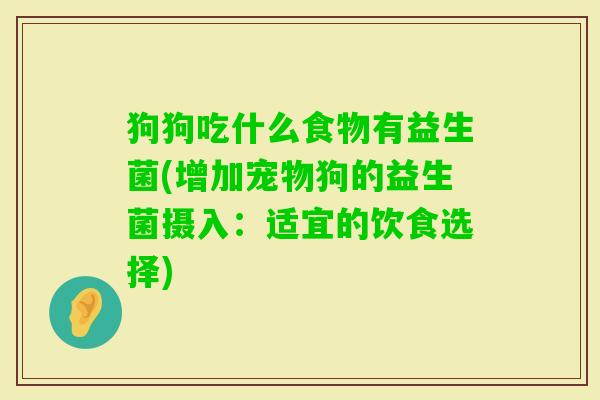 狗狗吃什么食物有益生菌(增加宠物狗的益生菌摄入:适宜的饮食选择) 狗狗吃什么食物有益生菌(增加宠物狗的益生菌摄入:适宜的饮食选择)