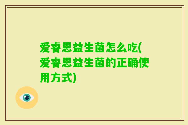 爱睿恩益生菌怎么吃(爱睿恩益生菌的正确使用方式) 爱睿恩益生菌怎么吃(爱睿恩益生菌的正确使用方式)