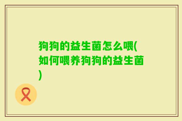 狗狗的益生菌怎么喂(如何喂养狗狗的益生菌) 狗狗的益生菌怎么喂(如何喂养狗狗的益生菌)