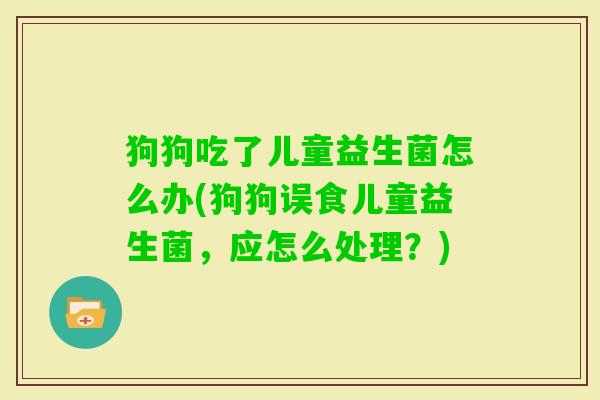 狗狗吃了儿童益生菌怎么办(狗狗误食儿童益生菌，应怎么处理？)