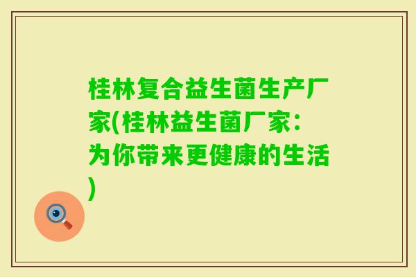 桂林复合益生菌生产厂家(桂林益生菌厂家:为你带来更健康的生活) 桂林复合益生菌生产厂家(桂林益生菌厂家:为你带来更健康的生活)