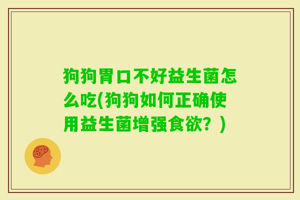 狗狗胃口不好益生菌怎么吃(狗狗如何正确使用益生菌增强？)