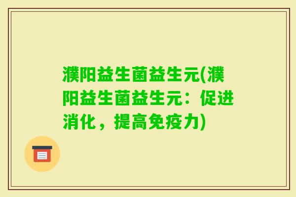 濮阳益生菌益生元(濮阳益生菌益生元:促进消化,提高力) 濮阳益生菌益生元(濮阳益生菌益生元:促进消化,提高力)