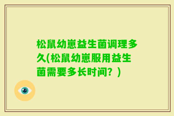 松鼠幼崽益生菌调理多久(松鼠幼崽服用益生菌需要多长时间?) 松鼠幼崽益生菌调理多久(松鼠幼崽服用益生菌需要多长时间?)