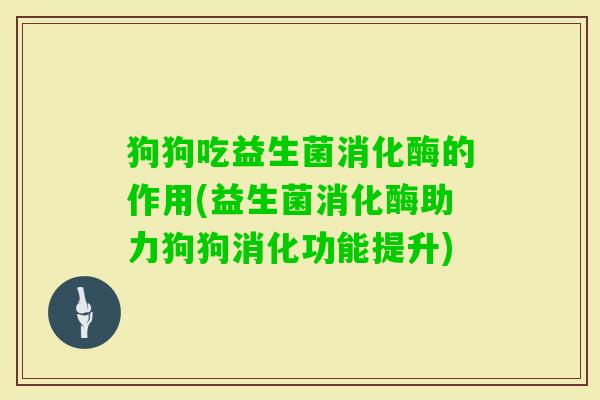 狗狗吃益生菌消化酶的作用(益生菌消化酶助力狗狗消化功能提升) 狗狗吃益生菌消化酶的作用(益生菌消化酶助力狗狗消化功能提升)