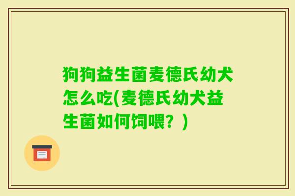 狗狗益生菌麦德氏幼犬怎么吃(麦德氏幼犬益生菌如何饲喂?) 狗狗益生菌麦德氏幼犬怎么吃(麦德氏幼犬益生菌如何饲喂?)