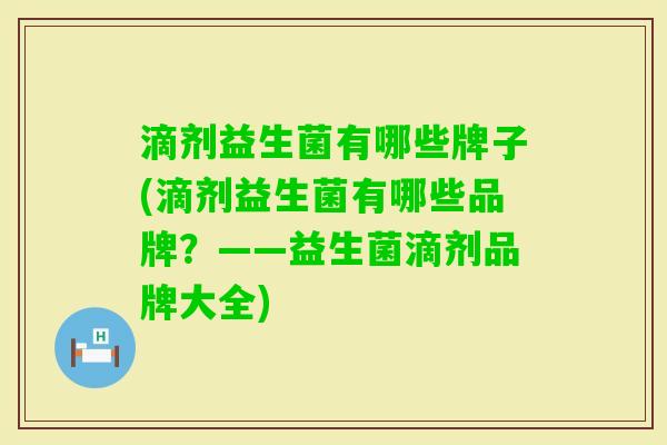 滴剂益生菌有哪些牌子(滴剂益生菌有哪些品牌？——益生菌滴剂品牌大全)