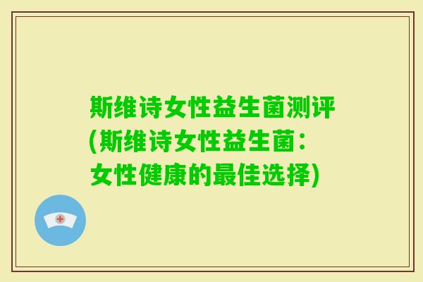 斯维诗女性益生菌测评(斯维诗女性益生菌:女性健康的佳选择) 斯维诗女性益生菌测评(斯维诗女性益生菌:女性健康的佳选择)