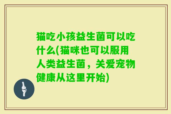 猫吃小孩益生菌可以吃什么(猫咪也可以服用人类益生菌,关爱宠物健康从这里开始) 猫吃小孩益生菌可以吃什么(猫咪也可以服用人类益生菌,关爱宠物健康从这里开始)