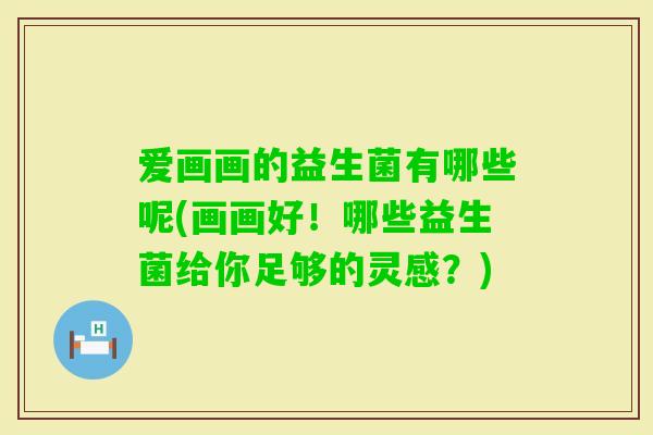 爱画画的益生菌有哪些呢(画画好!哪些益生菌给你足够的灵感?) 爱画画的益生菌有哪些呢(画画好!哪些益生菌给你足够的灵感?)