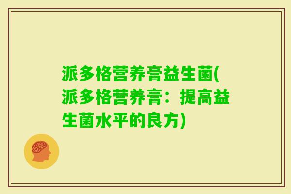 派多格营养膏益生菌(派多格营养膏:提高益生菌水平的良方) 派多格营养膏益生菌(派多格营养膏:提高益生菌水平的良方)