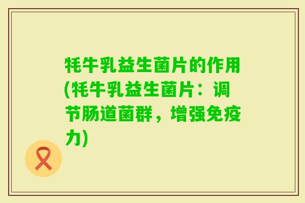 牦牛乳益生菌片的作用(牦牛乳益生菌片:调节肠道菌群,增强力) 牦牛乳益生菌片的作用(牦牛乳益生菌片:调节肠道菌群,增强力)