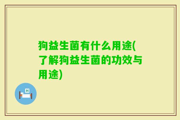 狗益生菌有什么用途(了解狗益生菌的功效与用途) 狗益生菌有什么用途(了解狗益生菌的功效与用途)