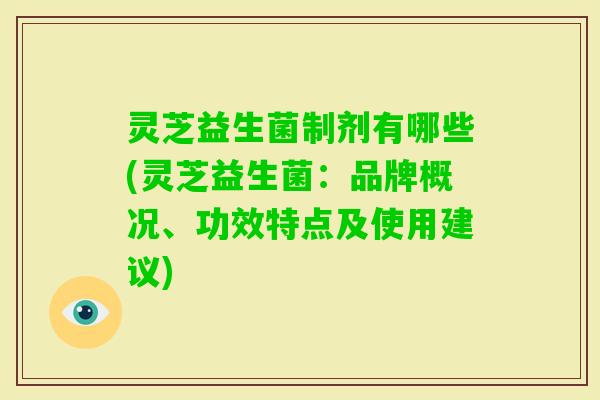 灵芝益生菌制剂有哪些(灵芝益生菌：品牌概况、功效特点及使用建议)