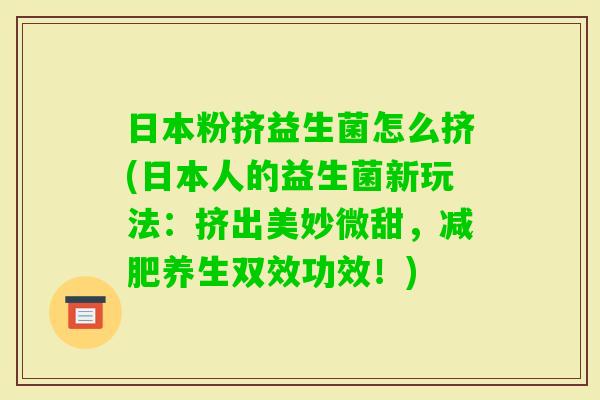 日本粉挤益生菌怎么挤(日本人的益生菌新玩法:挤出美妙微甜,养生双效功效!) 日本粉挤益生菌怎么挤(日本人的益生菌新玩法:挤出美妙微甜,养生双效功效!)
