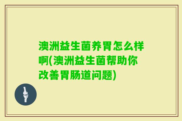 澳洲益生菌养胃怎么样啊(澳洲益生菌帮助你改善道问题) 澳洲益生菌养胃怎么样啊(澳洲益生菌帮助你改善道问题)