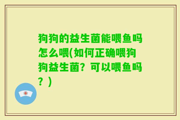 狗狗的益生菌能喂鱼吗怎么喂(如何正确喂狗狗益生菌?可以喂鱼吗?) 狗狗的益生菌能喂鱼吗怎么喂(如何正确喂狗狗益生菌?可以喂鱼吗?)