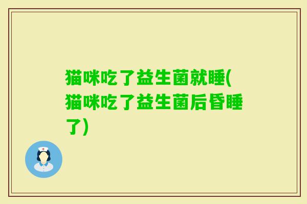 猫咪吃了益生菌就睡(猫咪吃了益生菌后昏睡了) 猫咪吃了益生菌就睡(猫咪吃了益生菌后昏睡了)
