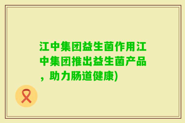 江中集团益生菌作用江中集团推出益生菌产品,助力肠道健康) 江中集团益生菌作用江中集团推出益生菌产品,助力肠道健康)
