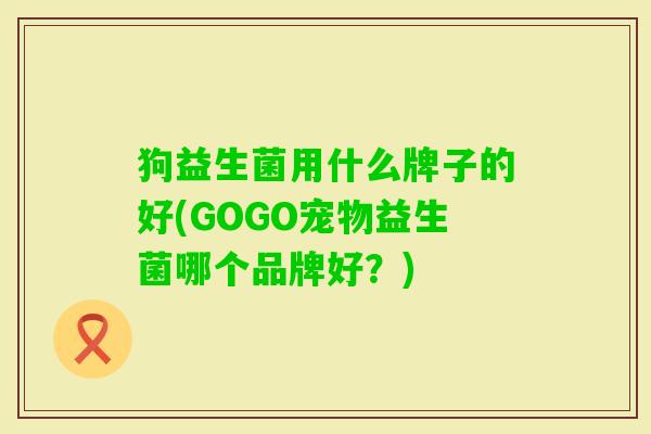 狗益生菌用什么牌子的好(GOGO宠物益生菌哪个品牌好?) 狗益生菌用什么牌子的好(GOGO宠物益生菌哪个品牌好?)