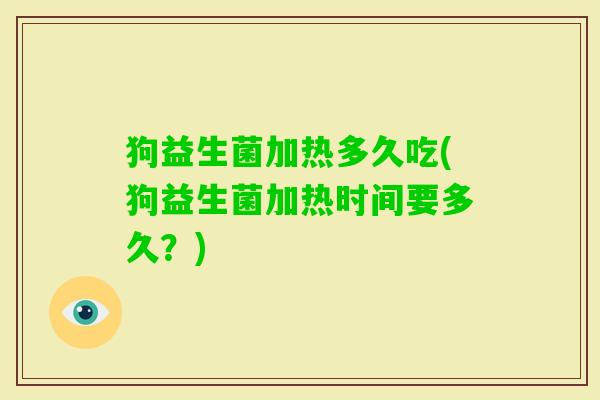 狗益生菌加热多久吃(狗益生菌加热时间要多久?) 狗益生菌加热多久吃(狗益生菌加热时间要多久?)