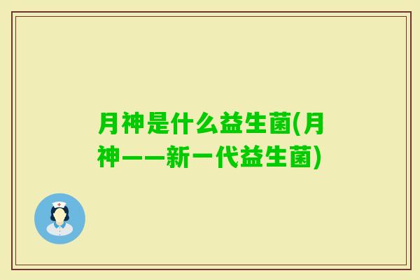 月神是什么益生菌(月神——新一代益生菌) 月神是什么益生菌(月神——新一代益生菌)