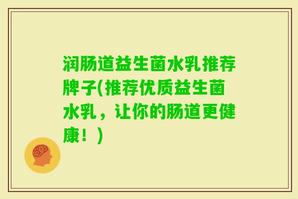 润肠道益生菌水乳推荐牌子(推荐优质益生菌水乳,让你的肠道更健康!) 润肠道益生菌水乳推荐牌子(推荐优质益生菌水乳,让你的肠道更健康!)
