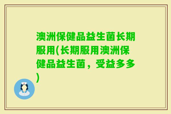澳洲保健品益生菌长期服用(长期服用澳洲保健品益生菌,受益多多) 澳洲保健品益生菌长期服用(长期服用澳洲保健品益生菌,受益多多)