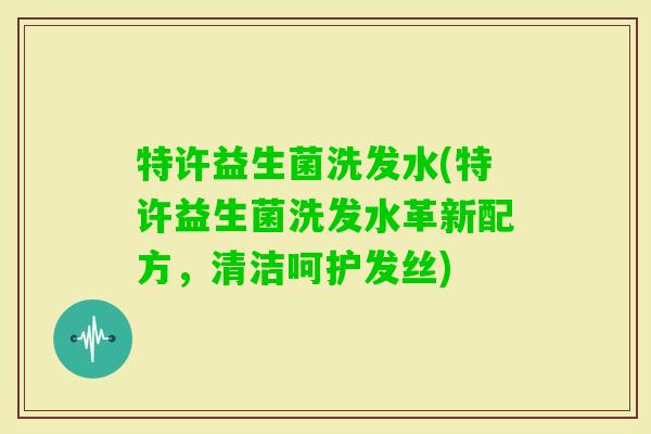 特许益生菌洗发水(特许益生菌洗发水革新配方,清洁呵护发丝) 特许益生菌洗发水(特许益生菌洗发水革新配方,清洁呵护发丝)