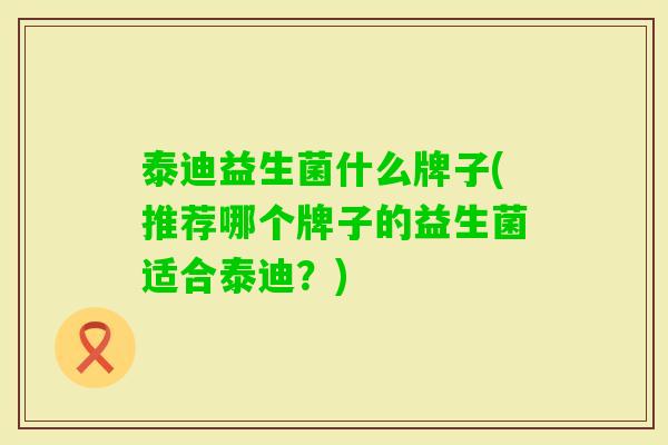 泰迪益生菌什么牌子(推荐哪个牌子的益生菌适合泰迪?) 泰迪益生菌什么牌子(推荐哪个牌子的益生菌适合泰迪?)