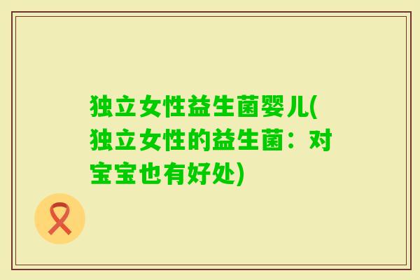 独立女性益生菌婴儿(独立女性的益生菌:对宝宝也有好处) 独立女性益生菌婴儿(独立女性的益生菌:对宝宝也有好处)