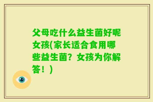 父母吃什么益生菌好呢女孩(家长适合食用哪些益生菌?女孩为你解答!) 父母吃什么益生菌好呢女孩(家长适合食用哪些益生菌?女孩为你解答!)