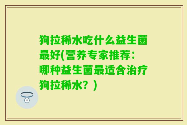 狗拉稀水吃什么益生菌好(营养专家推荐:哪种益生菌适合狗拉稀水?) 狗拉稀水吃什么益生菌好(营养专家推荐:哪种益生菌适合狗拉稀水?)