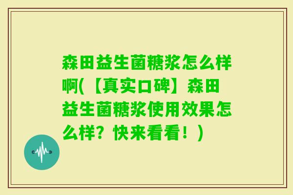 森田益生菌糖浆怎么样啊(【真实口碑】森田益生菌糖浆使用效果怎么样?快来看看!) 森田益生菌糖浆怎么样啊(【真实口碑】森田益生菌糖浆使用效果怎么样?快来看看!)
