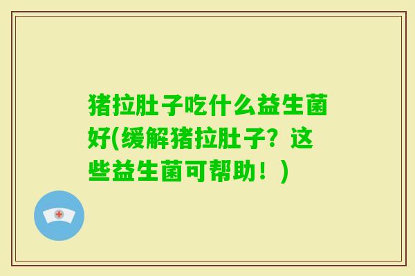 猪拉肚子吃什么益生菌好(缓解猪拉肚子?这些益生菌可帮助!) 猪拉肚子吃什么益生菌好(缓解猪拉肚子?这些益生菌可帮助!)