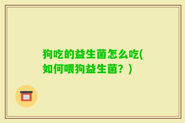 狗吃的益生菌怎么吃(如何喂狗益生菌?) 狗吃的益生菌怎么吃(如何喂狗益生菌?)