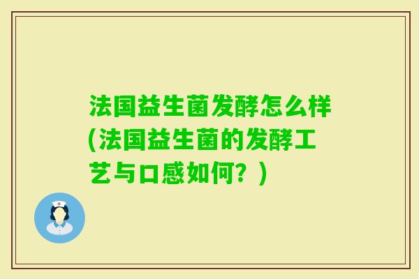 法国益生菌发酵怎么样(法国益生菌的发酵工艺与口感如何?) 法国益生菌发酵怎么样(法国益生菌的发酵工艺与口感如何?)
