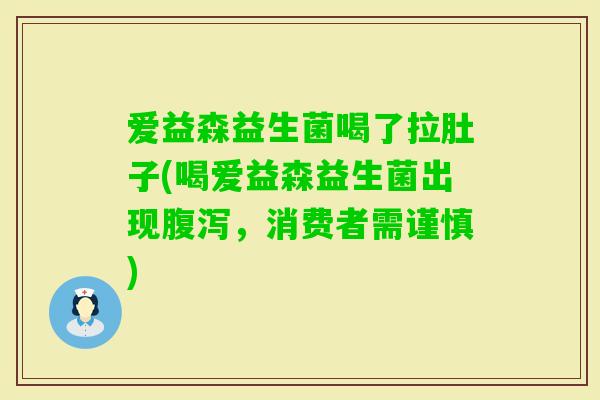 爱益森益生菌喝了拉肚子(喝爱益森益生菌出现,消费者需谨慎) 爱益森益生菌喝了拉肚子(喝爱益森益生菌出现,消费者需谨慎)