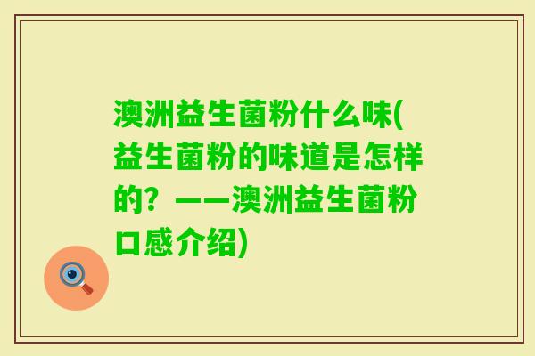 澳洲益生菌粉什么味(益生菌粉的味道是怎样的?——澳洲益生菌粉口感介绍) 澳洲益生菌粉什么味(益生菌粉的味道是怎样的?——澳洲益生菌粉口感介绍)