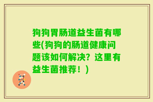 狗狗道益生菌有哪些(狗狗的肠道健康问题该如何解决?这里有益生菌推荐!) 狗狗道益生菌有哪些(狗狗的肠道健康问题该如何解决?这里有益生菌推荐!)