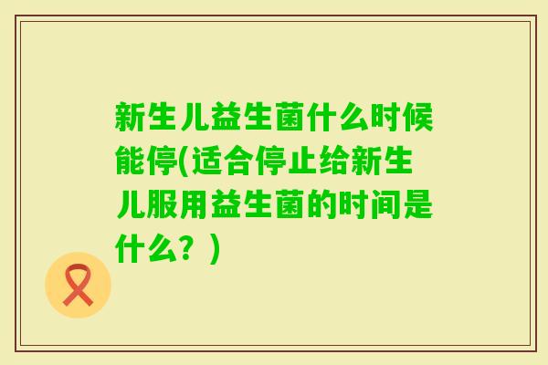 新生儿益生菌什么时候能停(适合停止给新生儿服用益生菌的时间是什么?) 新生儿益生菌什么时候能停(适合停止给新生儿服用益生菌的时间是什么?)